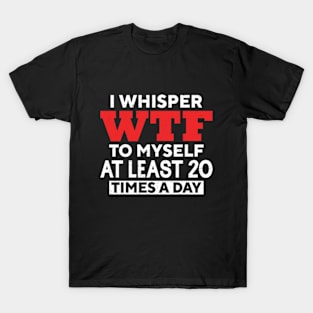 I Whisper Wtf To Myself At Least 20 Times A Day T-Shirt